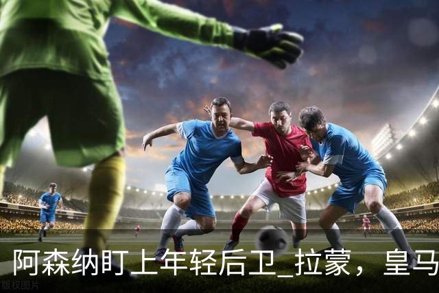 阿森纳盯上年轻后卫 拉蒙，皇马回购条款成交易障碍